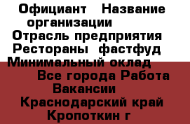 Официант › Название организации ­ Maxi › Отрасль предприятия ­ Рестораны, фастфуд › Минимальный оклад ­ 35 000 - Все города Работа » Вакансии   . Краснодарский край,Кропоткин г.